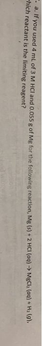 a. If you used 4 mL of 3 M HCI and 0.055 g of Mg for the following reaction, Mg (s) +2 HCI (aq) MgCl2 (aq) + H2 (9) -hich rea