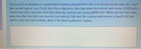Firm A and B are bidding on a government contract, and each firms bid is not known by the other firm. Each firm can bid High
