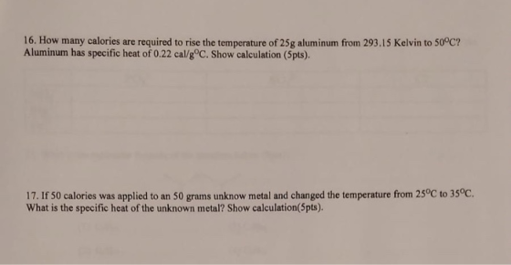 16. How many calories are required to rise the temperature of 25g aluminum from 293.15 Kelvin to 50°C? Aluminum has specific
