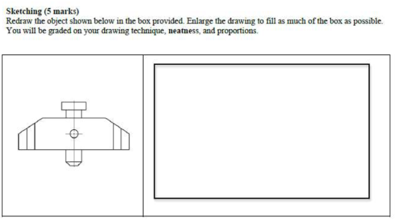 Sketching (5 marks) Redraw the object shown below in the box provided. Enlarge the drawing to fill as much of the box as poss