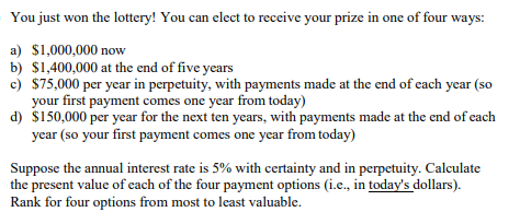 You just won the lottery! You can elect to receive your prize in one of four ways: a) $1,000,000 now b) $1,400,000 at the end