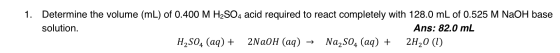1. Determine the volume (mL) of 0.400 M H2SO4 acid required to react completely with 128.0 mL of 0.525 M NaOH base solution.