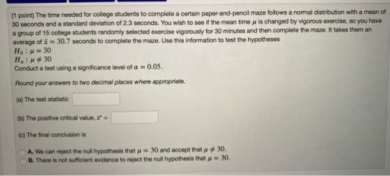 (1 point) The time needed for college students to complete a certain paper-and-pencil maze follows a normal distribution with