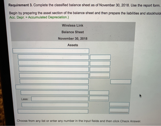 Requirement 3. Complete the classified balance sheet as of November 30, 2018. Use the report form. Begin by preparing the ass