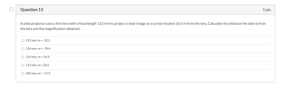 Question 13 5 pts A slide projector uses a thin lens with a focal length 132mm to project a clear image on a screen located 1