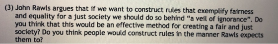 (3) John Rawls argues that if we want to construct rules that exemplify fairness and equality for a just society we should do