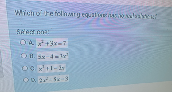 Which of the following equations has no real solutions? Select one: O A. X? +3x=7 O B. 5x-4 = 3x C. X? +1 = 3x OD. 2x2 +5x=3