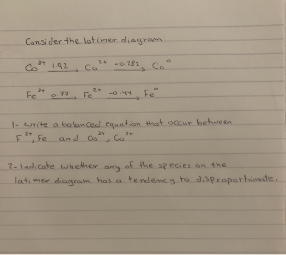 Consider the latimer diagram Cos* 1.92 Co2+ 20.282 Coo Fest 0.77 Fe²+ -0.44 Fe I write a balanced equation that occur between