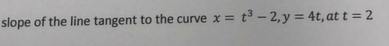 slope of the line tangent to the curve x = t3 - 2, y = 4t, at t = 2
