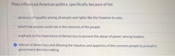 Plato influenced American politics, specifically, because of his: advocacy of equality among all people and rights like the f