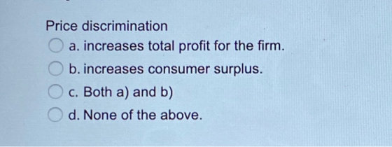 Price discrimination O a. increases total profit for the firm. O b. increases consumer surplus. O c. Both a) and b) Od. None