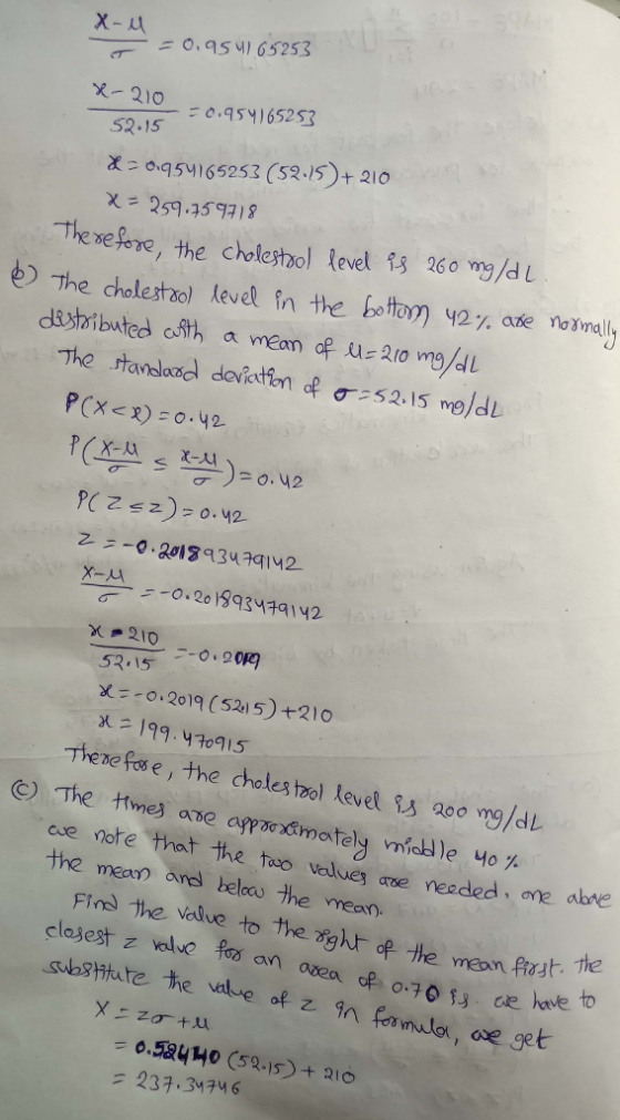 210.4565253 X 0q54165253 (S2.15)+ 210 χ = 259-7597 , 8 teek e, the cholestool level 260 mg/dL deshributed eith a mean The rtavelond devictim of σ: s 2-15 mg/dL =-o . 201,93474142- 20円 53.15 . .2019 (5215) +210 ㄨ二199.470915 Thene fa e, the choles hol level s 2oo m/dl cue nore that the too veduey aue neaded, one abve the mean and below he Yrean ngAF oe 가e meon.first. Te to substtute the valve of z in famalar, we get = 239.34746