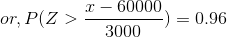 or,P(Z>\frac{x-60000}{3000}) = 0.96