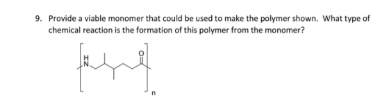 9. Provide a viable monomer that could be used to make the polymer shown. What type of chemical reaction is the formation of