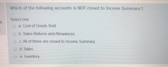 Which of the following accounts is NOT closed to Income Summary?: Select one: a. Cost of Goods Sold b. Sales Returns and Allo
