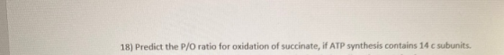 18) Predict the P/O ratio for oxidation of succinate, if ATP synthesis contains 14 c subunits.