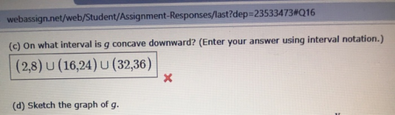 webassign.net/web/Student/Assignment-Responses/last?dep=23533473#Q16 (c) on what interval is g concave downward? (Enter your