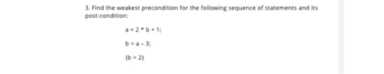 3. Find the weakest precondition for the following sequence of statements and its post-condition: a-2b + 1; b = a - 3; {b > 2