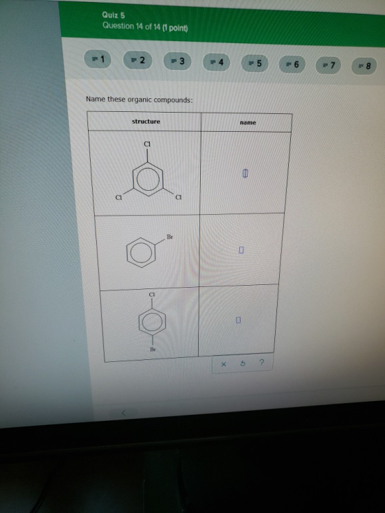 Quiz 5 Question 14 of 14 (1 point) F 2 1 1 3 4 # 6 F5 8 Name these organic compounds: structure name Cl CI Cl Br