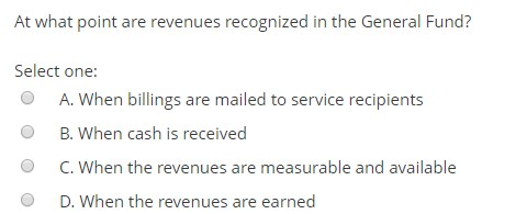 At what point are revenues recognized in the General Fund? Select one: A. When billings are mailed to service recipients B. W