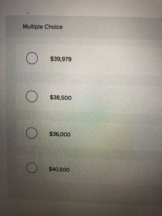 Multiple Choice O $39,979 $38,500 $36,000 $40,500