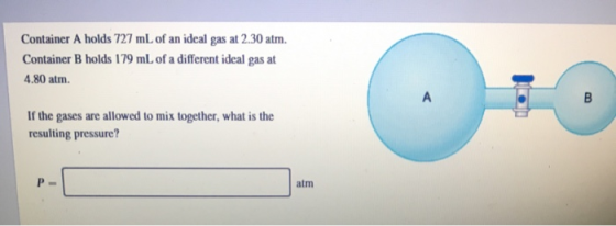 Container A holds 727 mL of an ideal gas at 2.30 atm. Container B holds 179 mL of a different ideal gas at 4.80 atm. If the g