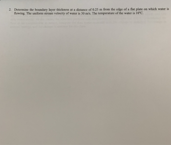 2. Determine the boundary layer thickness at a distance of 0.25 m from the edge of a flat plate on which water is flowing. Th