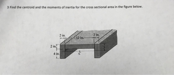 3 Find the centroid and the moments of inertia for the cross sectional area in the figure below. 2 in. 2 in 12 in 2 i 4 in
