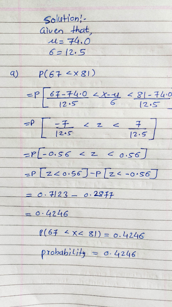 solution! Given that, u=74.0 6=12.5 PC67 <X81) =P 67-74.0 <x-l I 12.5 6 81-74.0 12.5 =P[-0.56 <z co.56] =P [2<0.56]-p [z<-0.5