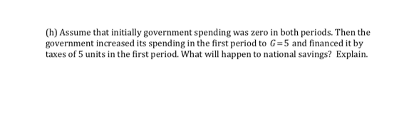 (h) Assume that initially government spending was zero in both periods. Then the government increased its spending in the fir