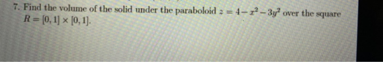 7. Find the volume of the solid under the paraboloid 2 = 4-12 - 3y over the square R= [0, 1] x [0,1).
