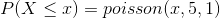 P(X\leq x)=poisson(x,5,1)