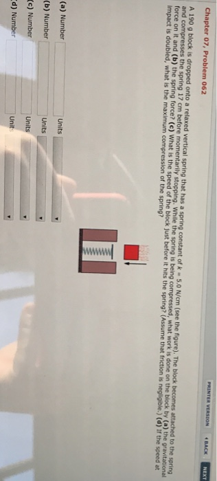 Chapter 07, Problem 062 A 190 g block is dropped onto a relaxed vertical spring that has a spring constant of k-5.0 N/cm (see