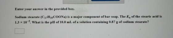 Enter your answer in the provided box. Sodium stearate (CiH3sCOONa) is a major component of bar soap. The Ka of the stearic a