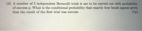(d) A number of 5 independent Bernoulli trials is are to be carried out with probability of success p. What is the conditiona