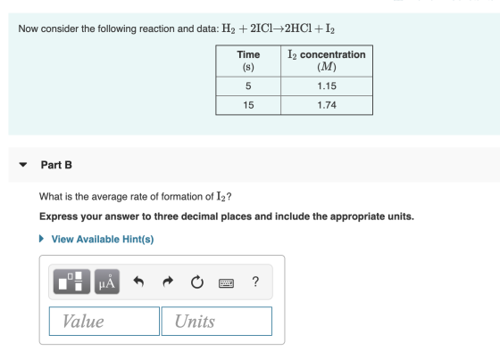 Now consider the following reaction and data: H2 + 21012HCl +12 Time 12 concentration (M) (s) 5 1.15 15 1.74 Part B What is t