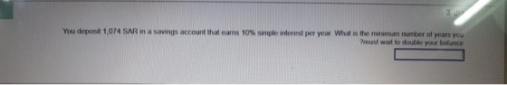 You deposit 1,074 SAR in a savings account that earns 10% simple interest per year. What is the minimum number of years you m