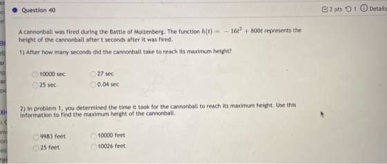 Question 40 2 pts 1 Details 10 er ai A cannonball was fired during the Battle of Muizenberg. The function h(t) - 16t? + 800t
