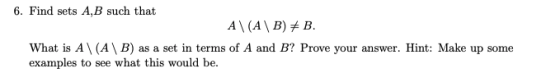 6. Find sets A,B such that A\ (A\B)B What is A (A\B) as a set in terms of A and B? Prove your answer. Hint: Make up some exam