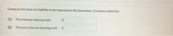 Compute the total net liability to be reported on the December 31 balance sheet for (1) The interest-bearing note (2) The zer