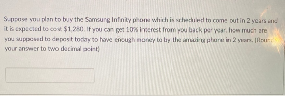 Suppose you plan to buy the Samsung Infinity phone which is scheduled to come out in 2 years and it is expected to cost $1,28