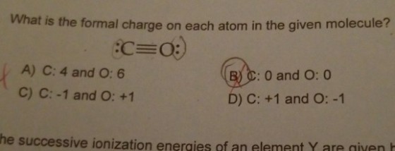 What is the formal c A) C: 4 and O: 6 C) C: -1 and O: +1 : 0 and O: 0 D) C: +1 and O: -1 he successive ionization eneraies of an element Y are givenh