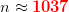 n\approx \mathbf{{\color{Red} 1037}}