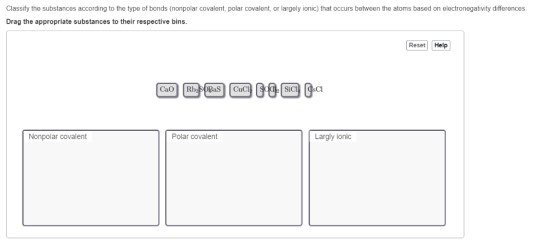 Classify the substances according to the type of bonds (nonpolar covalent, polar covalent, or largely ionic) that occurs between the atoms based on electronegativity differences Drag the appropriate substances to their respective bins. Reset Help CaO SiCl Nonpolar covalent Polar covalent Largly ionic