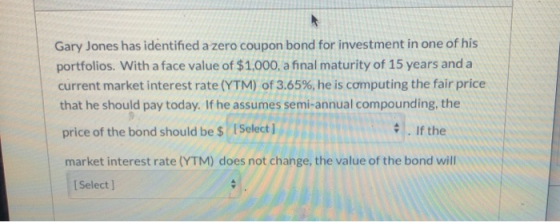 Gary Jones has identified a zero coupon bond for investment in one of his portfolios. With a face value of $1,000, a final ma
