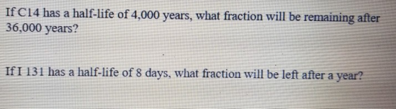 If C14 has a half-life of 4,000 years, what fraction will be remaining after 36,000 years? IfI 131 has a half-life of 8 days,