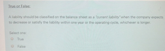 True or False: A liability should be classified on the balance sheet as a current liability when the company expects to decr