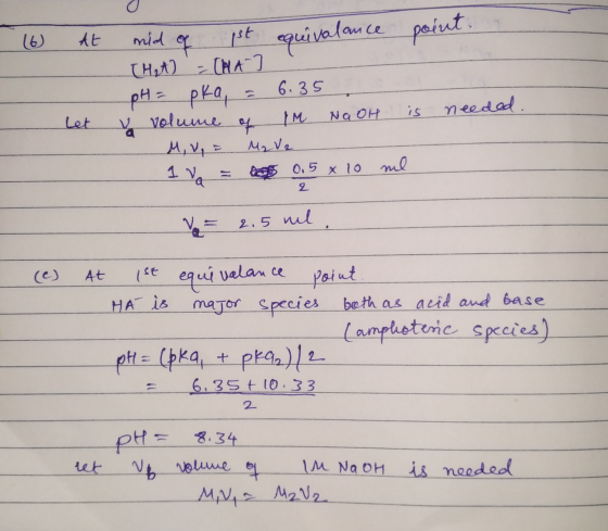 (6 At mild of pt. equivalance point. [H₂A) = [Na] pH = pka, = 6.35 u volume of IM NaOH is needed M,V, = M2 V2 1 = 0.5 x 10 ml