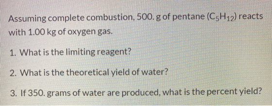Assuming complete combustion, 500.g of pentane (C5H12) reacts with 1.00 kg of oxygen gas. 1. What is the limiting reagent? 2.