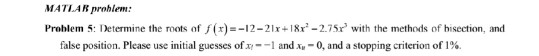 MATLAR problem: Problem S: Determine the roots of f(x)=-12-21x+18r-2.75r with the methods of bisection, and false position. P